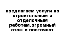 предлагаем услуги по строительным и отделочным работам.огромный стаж и постоянст